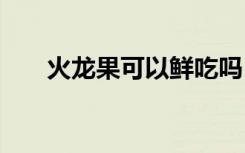 火龙果可以鲜吃吗 火龙果能不能鲜吃