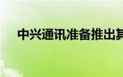 中兴通讯准备推出其支持5G的智能手机