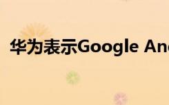华为表示Google Android手机将继续更新