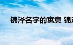 锦泽名字的寓意 锦泽名字的寓意是什么