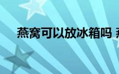 燕窝可以放冰箱吗 燕窝可不可以放冰箱
