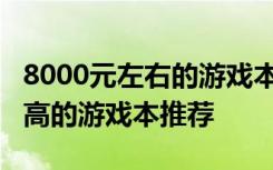 8000元左右的游戏本排行榜8000元左右性能高的游戏本推荐