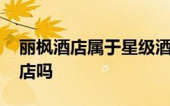 丽枫酒店属于星级酒店吗 丽枫酒店是星级酒店吗