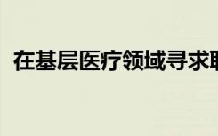 在基层医疗领域寻求职业的令人振奋的理由