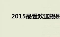 2015最受欢迎摄影器材你用过哪几种