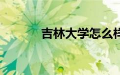 吉林大学怎么样 吉林大学简介