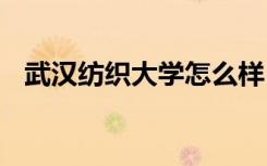 武汉纺织大学怎么样 武汉纺织大学好不好