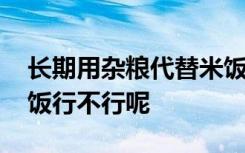 长期用杂粮代替米饭行吗 长期用杂粮代替米饭行不行呢