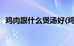 鸡肉跟什么煲汤好(鸡肉煲汤可以放的材料)