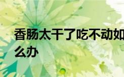 香肠太干了吃不动如何处理 香肠太油腻该怎么办