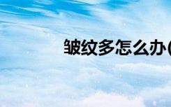 皱纹多怎么办(怎样去掉皱纹)