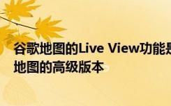 谷歌地图的Live View功能是支持AR的手机的Street View地图的高级版本