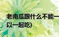 老南瓜跟什么不能一起吃(老南瓜和什么不可以一起吃)