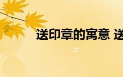 送印章的寓意 送印章有什么寓意