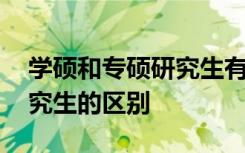 学硕和专硕研究生有什么不同 学硕和专硕研究生的区别