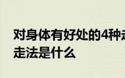 对身体有好处的4种走法 对身体有好处的4种走法是什么