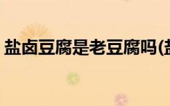 盐卤豆腐是老豆腐吗(盐卤豆腐是不是老豆腐)