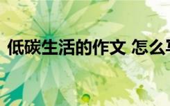 低碳生活的作文 怎么写关于低碳生活的作文