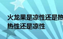 火龙果是凉性还是热性有什么说法 火龙果是热性还是凉性