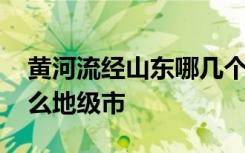 黄河流经山东哪几个地级市 黄河流经山东什么地级市
