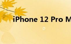 iPhone 12 Pro Max评测：最高体验