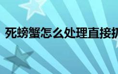 死螃蟹怎么处理直接扔掉 如何正确处理死蟹