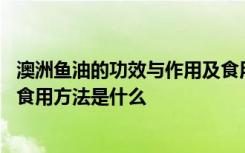 澳洲鱼油的功效与作用及食用方法 澳洲鱼油的功效与作用及食用方法是什么