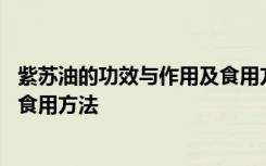 紫苏油的功效与作用及食用方法 紫苏油有什么功效与作用及食用方法