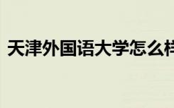 天津外国语大学怎么样 天津外国语大学简介