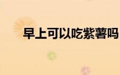 早上可以吃紫薯吗 早上能不能吃紫薯