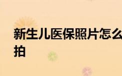新生儿医保照片怎么拍 新生儿医保照片如何拍