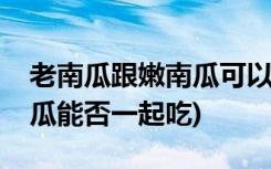 老南瓜跟嫩南瓜可以一起吃吗(老南瓜跟嫩南瓜能否一起吃)