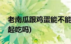 老南瓜跟鸡蛋能不能同吃(老南瓜和鸡蛋能一起吃吗)