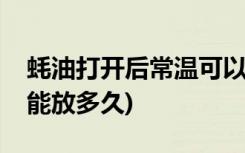 蚝油打开后常温可以放多久(蚝油打开后常温能放多久)