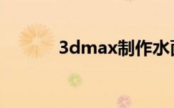 3dmax制作水面材质流程解析