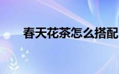 春天花茶怎么搭配 怎么搭配春天花茶
