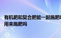 有机肥和复合肥能一起施肥吗 有机肥和复合肥可以结合一起用来施肥吗