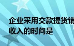 企业采用交款提货销售商品的,确认商品销售收入的时间是