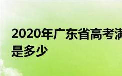 2020年广东省高考满分是多少分 各科目分数是多少