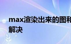 max渲染出来的图和保存的图片不一样怎么解决