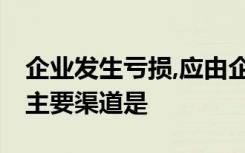 企业发生亏损,应由企业自行弥补,弥补亏损的主要渠道是
