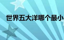 世界五大洋哪个最小 世界最小五大洋介绍