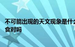 不可能出现的天文现象是什么 不可能出现的天文现象是月环食对吗