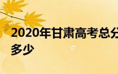 2020年甘肃高考总分是多少分 各科目分数是多少