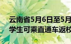 云南省5月6日至5月20日该省省内高等院校学生可乘直通车返校