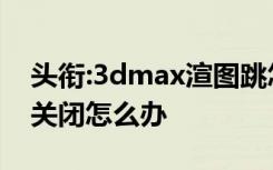 头衔:3dmax渲图跳怎么办,3dmax渲图自动关闭怎么办