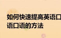 如何快速提高英语口语能力 短期迅速提高英语口语的方法