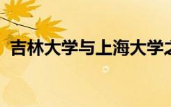 吉林大学与上海大学之中哪所大学更加难考