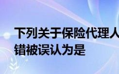 下列关于保险代理人和保险经纪人的表述中,错被误认为是