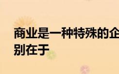 商业是一种特殊的企业,与一般工商企业的区别在于